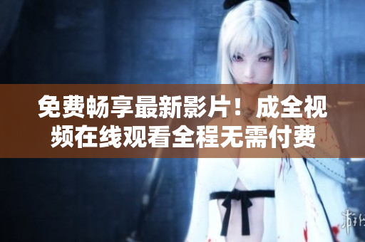 免费畅享最新影片！成全视频在线观看全程无需付费