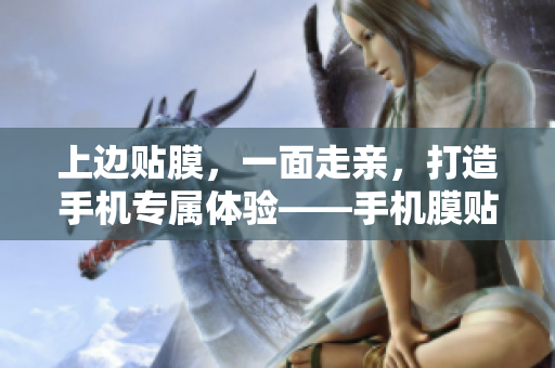 上边贴膜，一面走亲，打造手机专属体验——手机膜贴全攻略