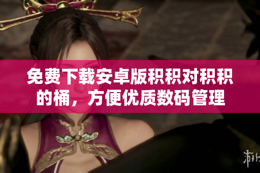 免费下载安卓版积积对积积的桶，方便优质数码管理