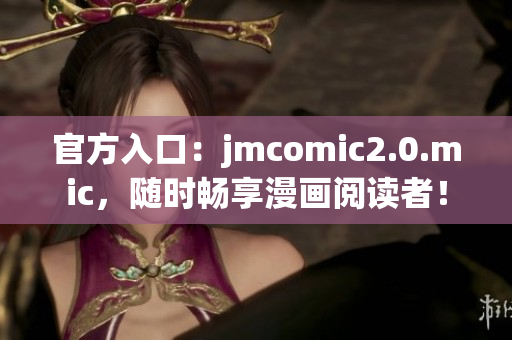 官方入口：jmcomic2.0.mic，随时畅享漫画阅读者！