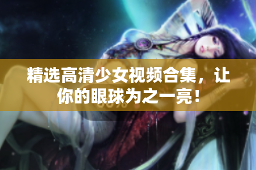 精选高清少女视频合集，让你的眼球为之一亮！