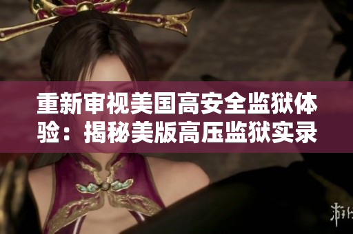 重新审视美国高安全监狱体验：揭秘美版高压监狱实录