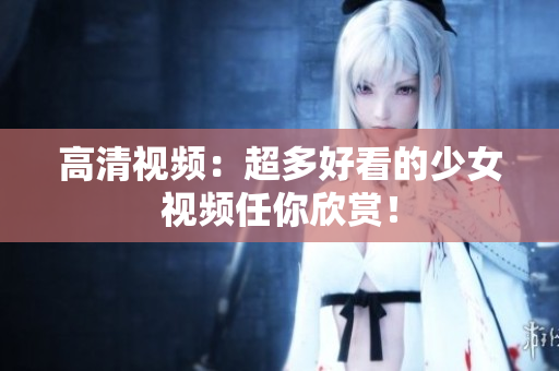 高清视频：超多好看的少女视频任你欣赏！