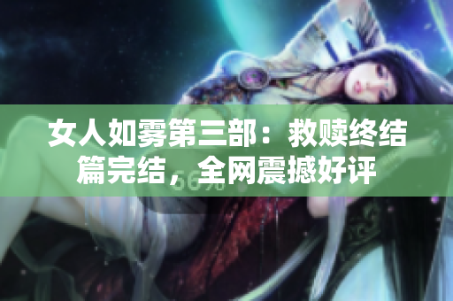 女人如雾第三部：救赎终结篇完结，全网震撼好评