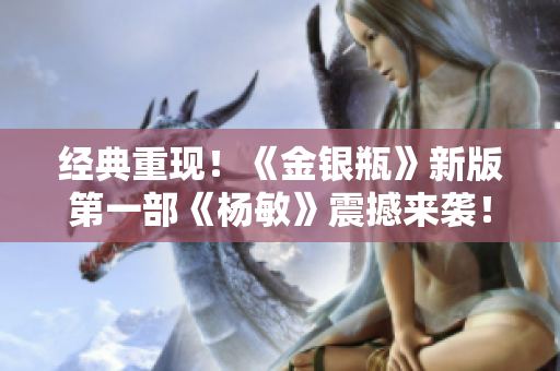 经典重现！《金银瓶》新版第一部《杨敏》震撼来袭！