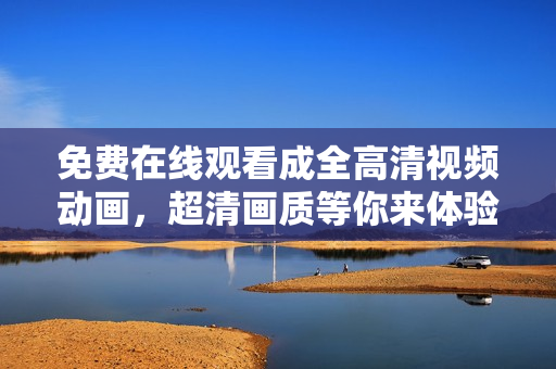 免费在线观看成全高清视频动画，超清画质等你来体验！