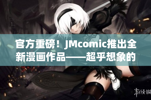 官方重磅！JMcomic推出全新漫画作品——超乎想象的冒险之旅！