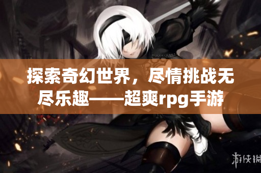 探索奇幻世界，尽情挑战无尽乐趣——超爽rpg手游
