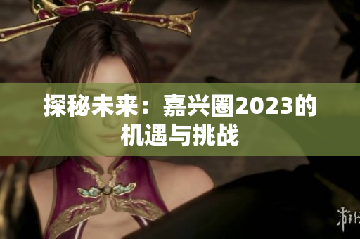 探秘未来：嘉兴圈2023的机遇与挑战
