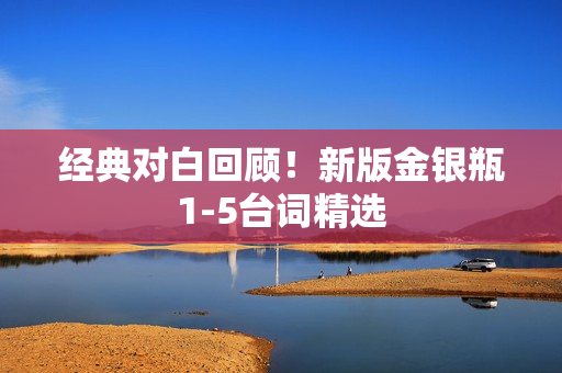 经典对白回顾！新版金银瓶1-5台词精选