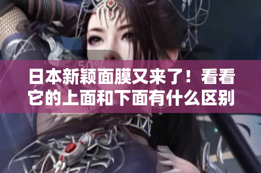 日本新颖面膜又来了！看看它的上面和下面有什么区别