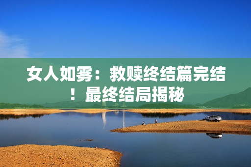 女人如雾：救赎终结篇完结！最终结局揭秘