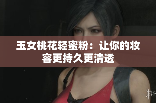 玉女桃花轻蜜粉：让你的妆容更持久更清透