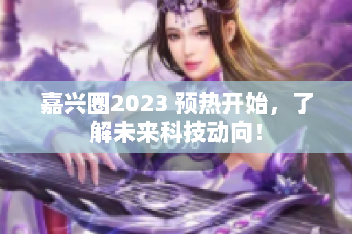 嘉兴圈2023 预热开始，了解未来科技动向！