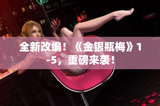 全新改编！《金银瓶梅》1-5，重磅来袭！