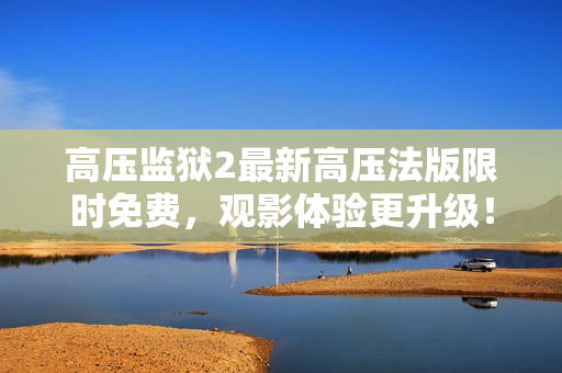 高压监狱2最新高压法版限时免费，观影体验更升级！