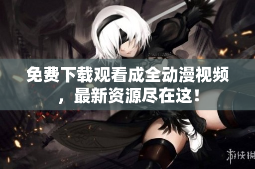 免费下载观看成全动漫视频，最新资源尽在这！