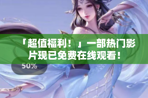 「超值福利！」一部热门影片现已免费在线观看！