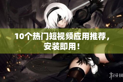 10个热门短视频应用推荐，安装即用！