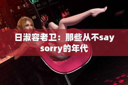 日淑容老卫：那些从不saysorry的年代