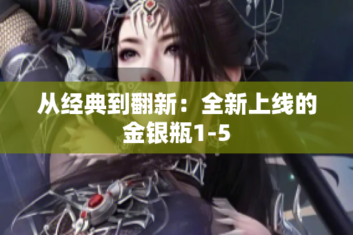 从经典到翻新：全新上线的金银瓶1-5