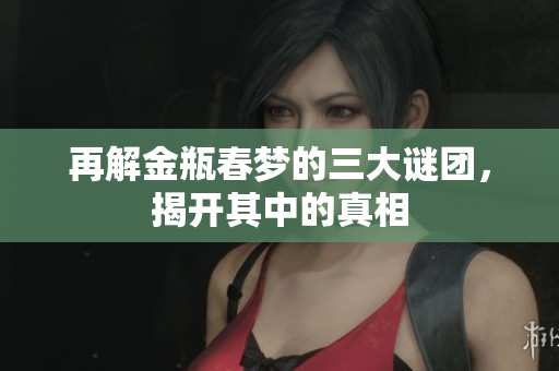 再解金瓶春梦的三大谜团，揭开其中的真相
