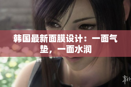 韩国最新面膜设计：一面气垫，一面水润