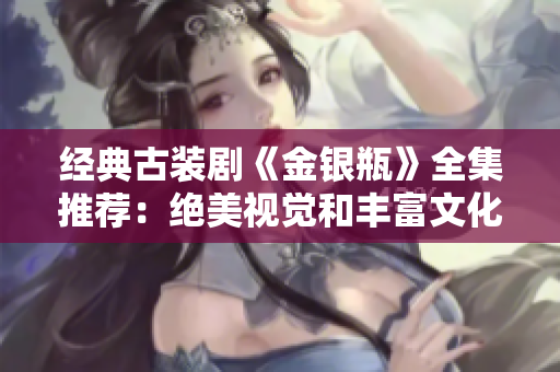 经典古装剧《金银瓶》全集推荐：绝美视觉和丰富文化底蕴！