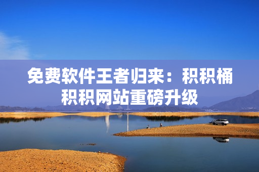 免费软件王者归来：积积桶积积网站重磅升级