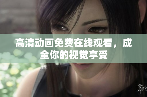 高清动画免费在线观看，成全你的视觉享受
