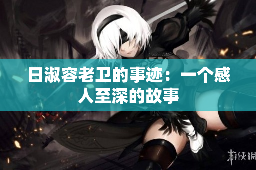 日淑容老卫的事迹：一个感人至深的故事