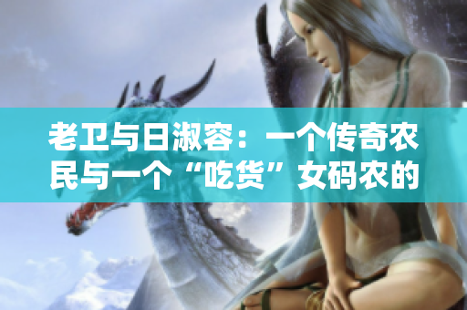 老卫与日淑容：一个传奇农民与一个“吃货”女码农的故事