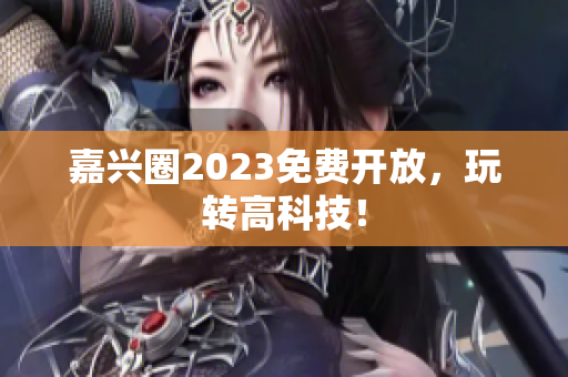 嘉兴圈2023免费开放，玩转高科技！