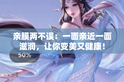 亲膜两不误：一面亲近一面滋润，让你变美又健康！