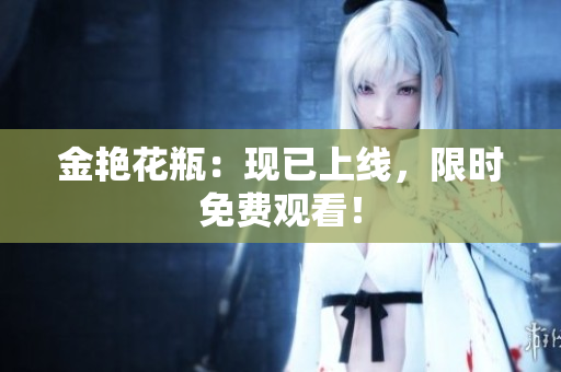 金艳花瓶：现已上线，限时免费观看！