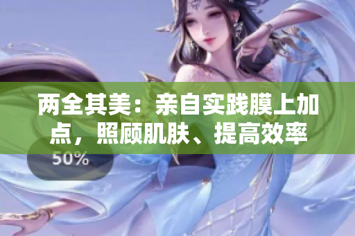 两全其美：亲自实践膜上加点，照顾肌肤、提高效率