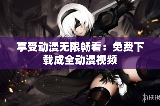 享受动漫无限畅看：免费下载成全动漫视频