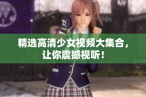 精选高清少女视频大集合，让你震撼视听！