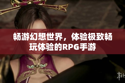 畅游幻想世界，体验极致畅玩体验的RPG手游