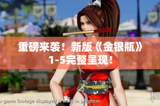 重磅来袭！新版《金银瓶》1-5完整呈现！