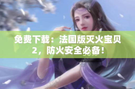 免费下载：法国版灭火宝贝2，防火安全必备！