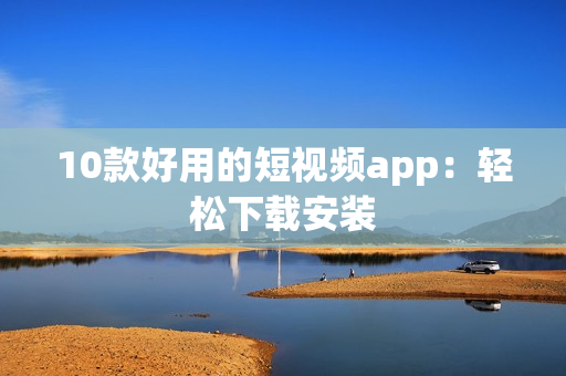 10款好用的短视频app：轻松下载安装