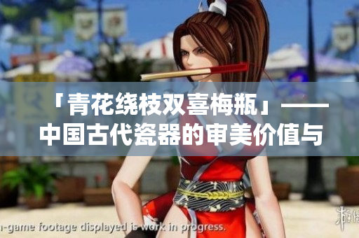「青花绕枝双喜梅瓶」——中国古代瓷器的审美价值与文化意义