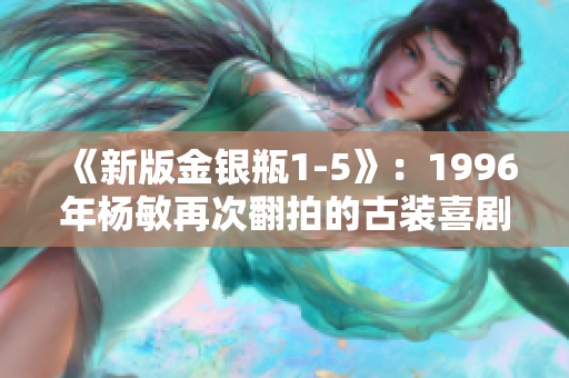 《新版金银瓶1-5》：1996年杨敏再次翻拍的古装喜剧