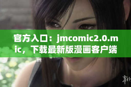 官方入口：jmcomic2.0.mic，下载最新版漫画客户端