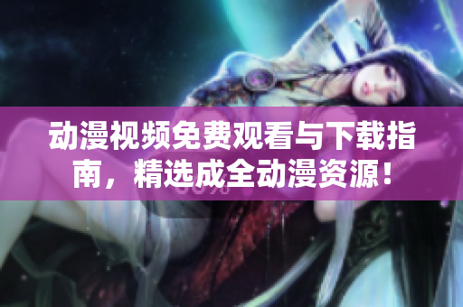 动漫视频免费观看与下载指南，精选成全动漫资源！