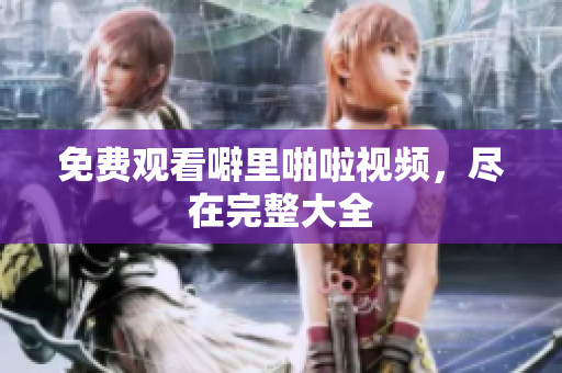 免费观看噼里啪啦视频，尽在完整大全