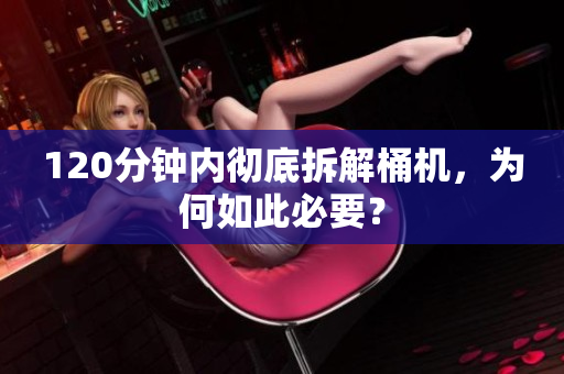 120分钟内彻底拆解桶机，为何如此必要？