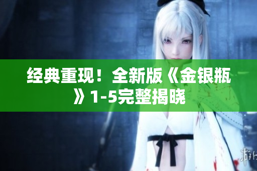 经典重现！全新版《金银瓶》1-5完整揭晓