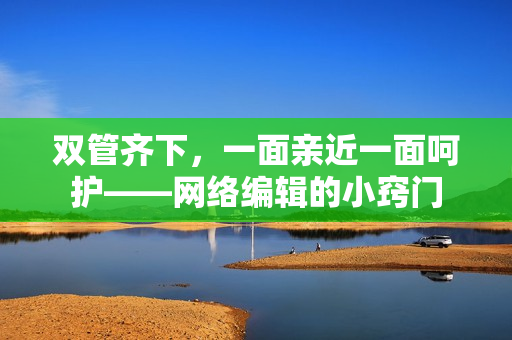 双管齐下，一面亲近一面呵护——网络编辑的小窍门